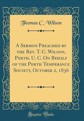 Book cover for A Sermon Preached by the Rev. T. C. Wilson, Perth, U. C. on Behalf of the Perth Temperance Society, October 2, 1836 (Classic Reprint)