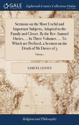 Book cover for Sermons on the Most Useful and Important Subjects, Adapted to the Family and Closet. by the Rev. Samuel Davies, ... in Three Volumes. ... to Which Are Prefixed, a Sermon on the Death of MR Davies of 3; Volume 1