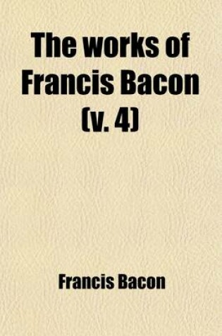 Cover of The Works of Francis Bacon (Volume 4); Baron of Verulam, Viscount St. Albans, and Lord High Chancellor of England