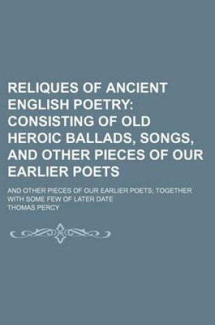 Cover of Reliques of Ancient English Poetry (Volume 2); Consisting of Old Heroic Ballads, Songs, and Other Pieces of Our Earlier Poets. and Other Pieces of Our Earlier Poets Together with Some Few of Later Date