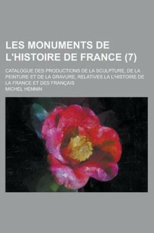 Cover of Les Monuments de L'Histoire de France (7); Catalogue Des Productions de La Sculpture, de La Peinture Et de La Gravure, Relatives La L'Histoire de La France Et Des Francais