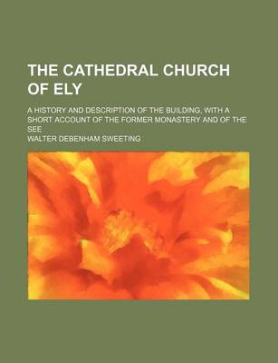 Book cover for The Cathedral Church of Ely; A History and Description of the Building, with a Short Account of the Former Monastery and of the See