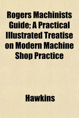 Book cover for Rogers Machinists Guide; A Practical Illustrated Treatise on Modern Machine Shop Practice