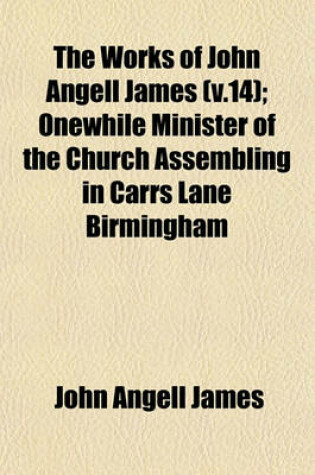 Cover of The Works of John Angell James (V.14); Onewhile Minister of the Church Assembling in Carrs Lane Birmingham