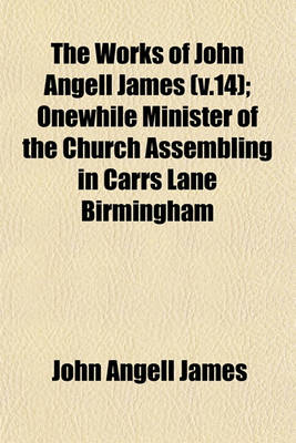 Book cover for The Works of John Angell James (V.14); Onewhile Minister of the Church Assembling in Carrs Lane Birmingham