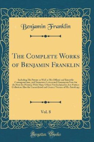 Cover of The Complete Works of Benjamin Franklin, Vol. 8: Including His Private as Well as His Official and Scientific Correspondence, and Numerous Letters and Documents Now for the First the Printed, With Many Others Not Included in Any Former Collection Also the