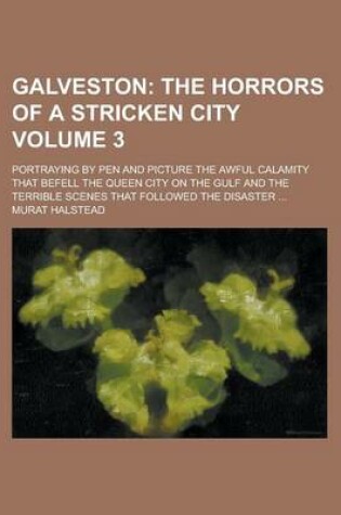 Cover of Galveston; Portraying by Pen and Picture the Awful Calamity That Befell the Queen City on the Gulf and the Terrible Scenes That Followed the Disaster ... Volume 3