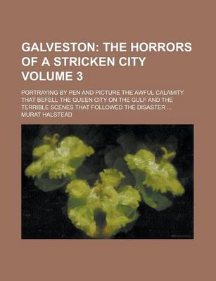 Book cover for Galveston; Portraying by Pen and Picture the Awful Calamity That Befell the Queen City on the Gulf and the Terrible Scenes That Followed the Disaster ... Volume 3