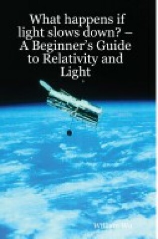 Cover of What Happens If Light Slows Down? -- A Beginner's Guide to Relativity and Light