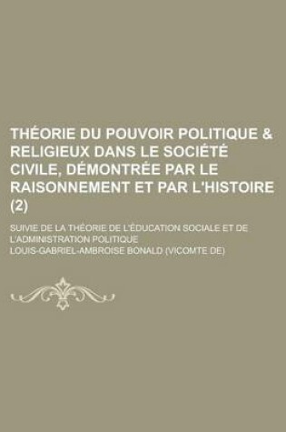 Cover of Theorie Du Pouvoir Politique & Religieux Dans Le Societe Civile, Demontree Par Le Raisonnement Et Par L'Histoire; Suivie de La Theorie de L'Education