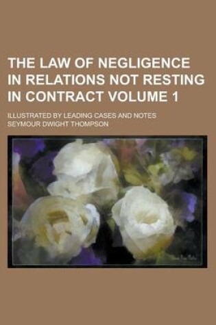 Cover of The Law of Negligence in Relations Not Resting in Contract; Illustrated by Leading Cases and Notes Volume 1