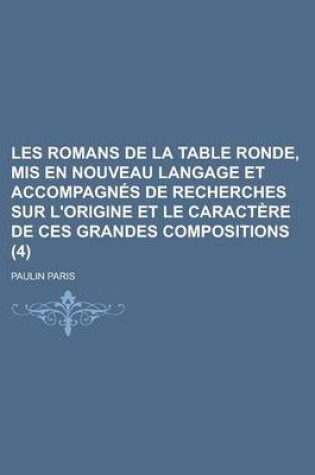 Cover of Les Romans de La Table Ronde, MIS En Nouveau Langage Et Accompagnes de Recherches Sur L'Origine Et Le Caractere de Ces Grandes Compositions (4 )