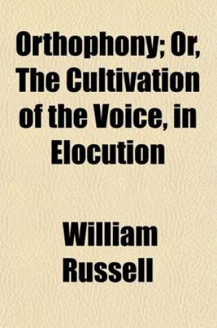 Cover of Orthophony; Or, the Cultivation of the Voice, in Elocution. a Manual of Elementary Exercises, Adapted to Dr. Rush's Philosophy of the Human Voice, and the System of Vocal Culture Introduced by Mr. James E. Murdoch. Designed as an Introduction to Russell's