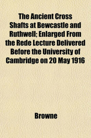 Cover of The Ancient Cross Shafts at Bewcastle and Ruthwell; Enlarged from the Rede Lecture Delivered Before the University of Cambridge on 20 May 1916