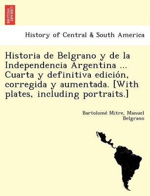 Book cover for Historia de Belgrano y de la Independencia Argentina ... Cuarta y definitiva edición, corregida y aumentada. [With plates, including portraits.]