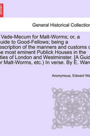 Cover of A Vade-Mecum for Malt-Worms; Or, a Guide to Good-Fellows; Being a Description of the Manners and Customs of the Most Eminent Publick Houses in the Cities of London and Westminster. [A Guide for Malt-Worms, Etc.) in Verse. by E. Ward