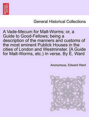 Book cover for A Vade-Mecum for Malt-Worms; Or, a Guide to Good-Fellows; Being a Description of the Manners and Customs of the Most Eminent Publick Houses in the Cities of London and Westminster. [A Guide for Malt-Worms, Etc.) in Verse. by E. Ward