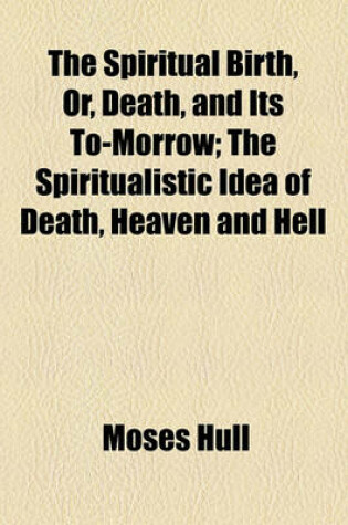 Cover of The Spiritual Birth, Or, Death, and Its To-Morrow; The Spiritualistic Idea of Death, Heaven and Hell