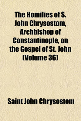 Book cover for The Homilies of S. John Chrysostom, Archbishop of Constantinople, on the Gospel of St. John (Volume 36)