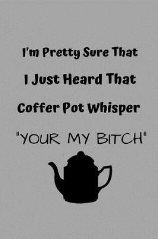 Cover of I'm Pretty Sure That I Just Heard My Coffee Pot Whisper Your My Bitch