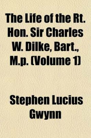 Cover of The Life of the Rt. Hon. Sir Charles W. Dilke, Bart., M.P. (Volume 1)