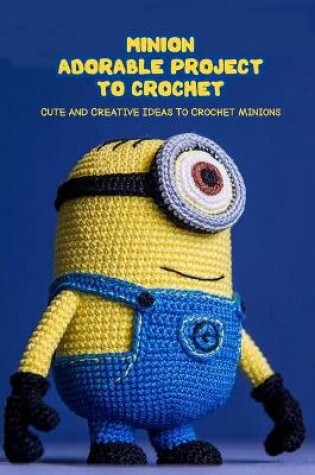 Cover of Minion Adorable Project To Crochet