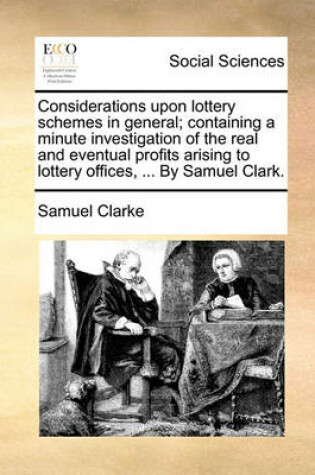 Cover of Considerations upon lottery schemes in general; containing a minute investigation of the real and eventual profits arising to lottery offices, ... By Samuel Clark.