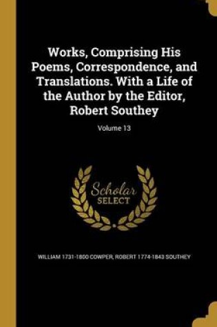 Cover of Works, Comprising His Poems, Correspondence, and Translations. with a Life of the Author by the Editor, Robert Southey; Volume 13