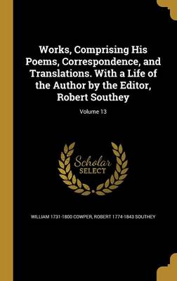 Book cover for Works, Comprising His Poems, Correspondence, and Translations. with a Life of the Author by the Editor, Robert Southey; Volume 13