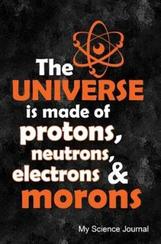 Cover of The Universe Is Made of Protons, Neutrons, Electrons & Morons My Science Journal