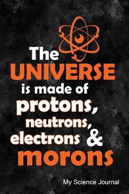 Book cover for The Universe Is Made of Protons, Neutrons, Electrons & Morons My Science Journal