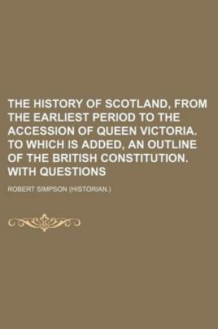 Cover of The History of Scotland, from the Earliest Period to the Accession of Queen Victoria. to Which Is Added, an Outline of the British Constitution. with Questions