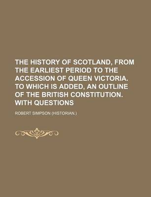 Book cover for The History of Scotland, from the Earliest Period to the Accession of Queen Victoria. to Which Is Added, an Outline of the British Constitution. with Questions