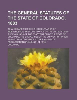 Book cover for The General Statutes of the State of Colorado, 1883; To Which Are Prefixed the Declaration of Independence Constitution of the United States