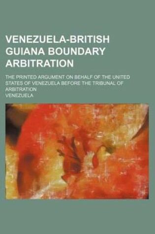 Cover of Venezuela-British Guiana Boundary Arbitration (Volume 2); The Printed Argument on Behalf of the United States of Venezuela Before the Tribunal of Arbitration