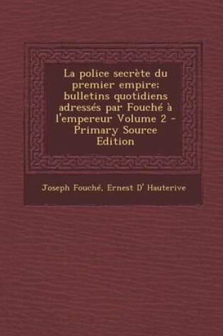 Cover of La Police Secrete Du Premier Empire; Bulletins Quotidiens Adresses Par Fouche A L'Empereur Volume 2 - Primary Source Edition