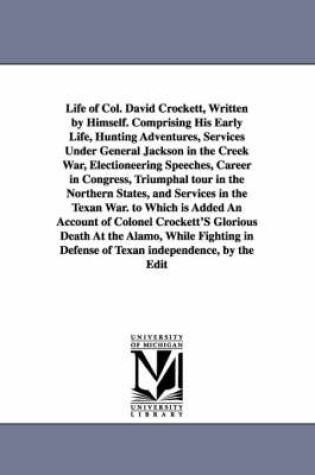 Cover of Life of Col. David Crockett, Written by Himself. Comprising His Early Life, Hunting Adventures, Services Under General Jackson in the Creek War, Electioneering Speeches, Career in Congress, Triumphal tour in the Northern States, and Services in the Texan W