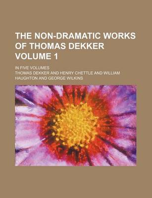 Book cover for The Non-Dramatic Works of Thomas Dekker Volume 1; In Five Volumes