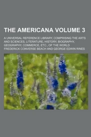 Cover of The Americana Volume 3; A Universal Reference Library, Comprising the Arts and Sciences, Literature, History, Biography, Geography, Commerce, Etc., of the World