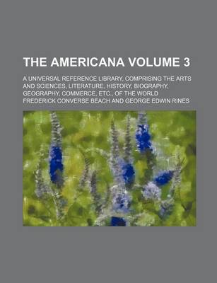 Book cover for The Americana Volume 3; A Universal Reference Library, Comprising the Arts and Sciences, Literature, History, Biography, Geography, Commerce, Etc., of the World