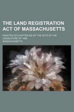 Cover of The Land Registration Act of Massachusetts; Enacted as Chapter 562 of the Acts of the Legislature of 1898