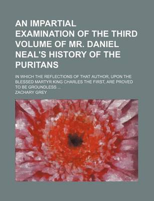 Book cover for An Impartial Examination of the Third Volume of Mr. Daniel Neal's History of the Puritans; In Which the Reflections of That Author, Upon the Blessed Martyr King Charles the First, Are Proved to Be Groundless