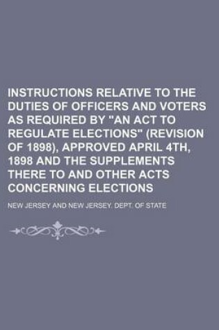 Cover of Instructions Relative to the Duties of Officers and Voters as Required by an ACT to Regulate Elections (Revision of 1898), Approved April 4th, 1898 and the Supplements There to and Other Acts Concerning Elections