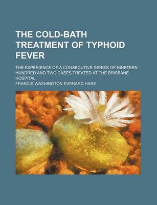 Book cover for The Cold-Bath Treatment of Typhoid Fever; The Experience of a Consecutive Series of Nineteen Hundred and Two Cases Treated at the Brisbane Hospital