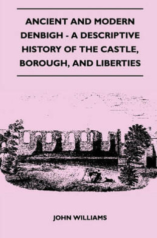 Cover of Ancient And Modern Denbigh - A Descriptive History Of The Castle, Borough, And Liberties - With Sketches Of The Lives, Character, And Exploits Of The Feudal Lords And Military Governors Of The Fortress, To Its Final Siege And Reduction, Notices Of Ancient