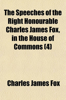 Book cover for The Speeches of the Right Honourable Charles James Fox, in the House of Commons (Volume 4)