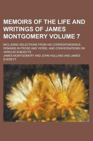 Cover of Memoirs of the Life and Writings of James Montgomery; Including Selections from His Correspondence, Remains in Prose and Verse, and Conversations on Various Subjects Volume 7