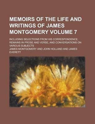 Book cover for Memoirs of the Life and Writings of James Montgomery; Including Selections from His Correspondence, Remains in Prose and Verse, and Conversations on Various Subjects Volume 7
