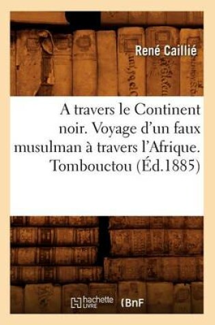 Cover of A Travers Le Continent Noir. Voyage d'Un Faux Musulman A Travers l'Afrique. Tombouctou (Ed.1885)