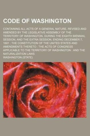 Cover of Code of Washington; Containing All Acts of a General Nature, Revised and Amended by the Legislative Assembly of the Territory of Washington, During the Eighth Biennial Session, and the Extra Session, Ending December 7, 1881 the Constitution of the United